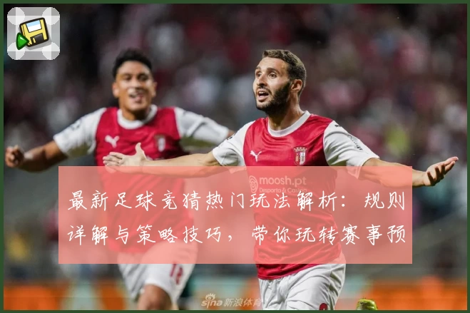 最新足球竞猜热门玩法解析：规则详解与策略技巧，带你玩转赛事预测