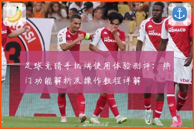 足球竞猜手机端使用体验测评：热门功能解析及操作教程详解