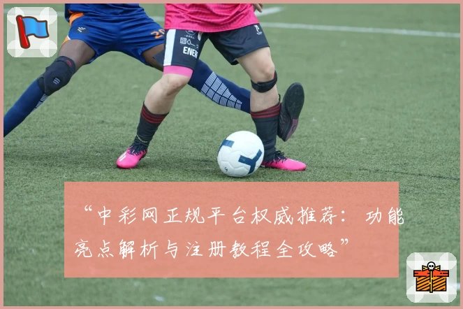 “中彩网正规平台权威推荐：功能亮点解析与注册教程全攻略”