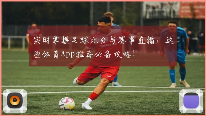 实时掌握足球比分与赛事直播，这些体育App推荐必备攻略！