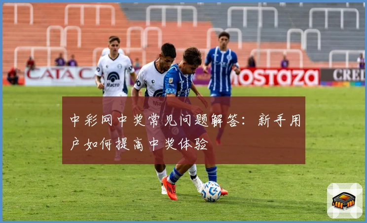 中彩网中奖常见问题解答：新手用户如何提高中奖体验