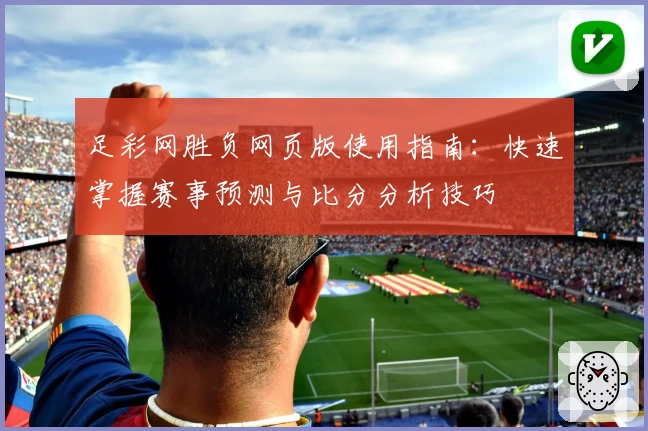 足彩网胜负网页版使用指南：快速掌握赛事预测与比分分析技巧