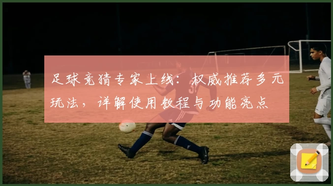 足球竞猜专家上线：权威推荐多元玩法，详解使用教程与功能亮点