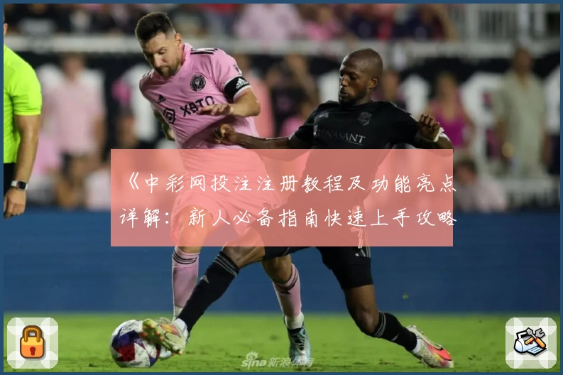 《中彩网投注注册教程及功能亮点详解：新人必备指南快速上手攻略》