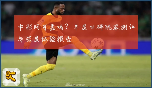 中彩网可靠吗？年度口碑玩家测评与深度体验报告