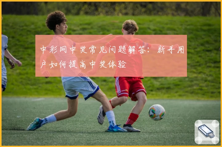 中彩网中奖常见问题解答：新手用户如何提高中奖体验