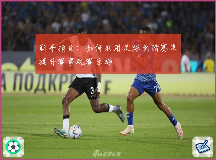 新手指南：如何利用足球竞猜赛果提升赛事观赛乐趣