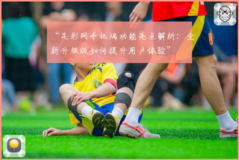 “足彩网手机端功能亮点解析：全新升级版如何提升用户体验”