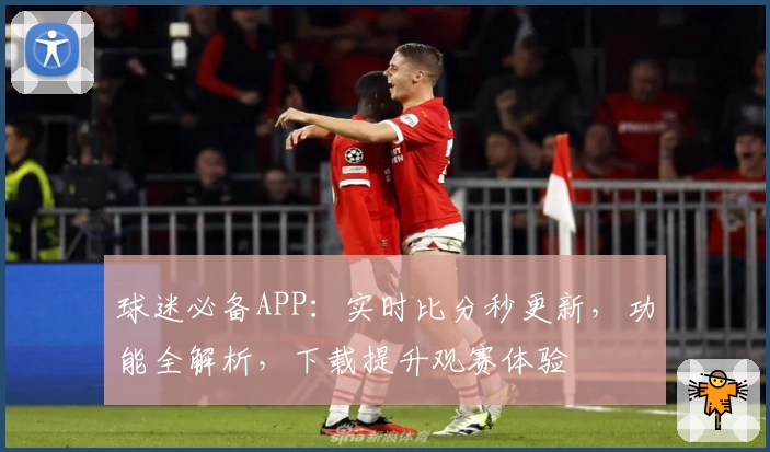 球迷必备APP：实时比分秒更新，功能全解析，下载提升观赛体验