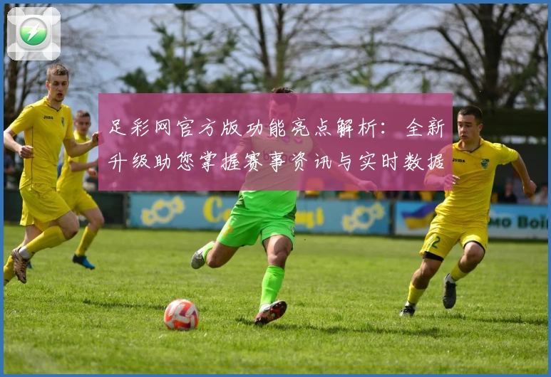 足彩网官方版功能亮点解析：全新升级助您掌握赛事资讯与实时数据