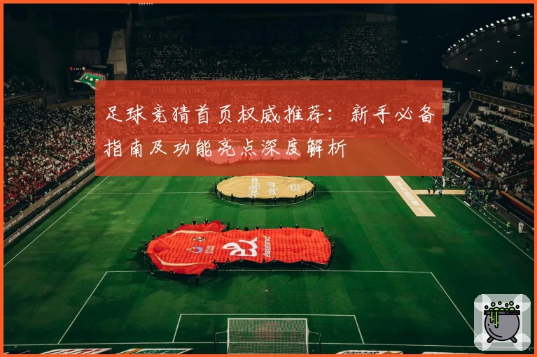 足球竞猜首页权威推荐:新手必备指南及功能亮点深度解析