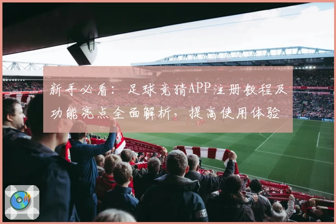 新手必看：足球竞猜APP注册教程及功能亮点全面解析，提高使用体验不再是难题