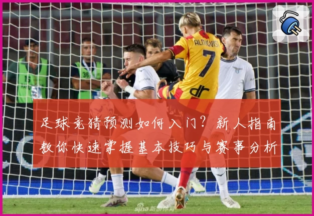 足球竞猜预测如何入门？新人指南教你快速掌握基本技巧与赛事分析