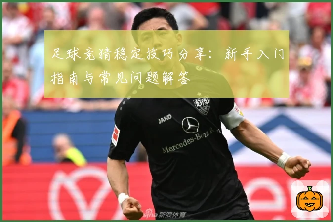 足球竞猜稳定技巧分享：新手入门指南与常见问题解答