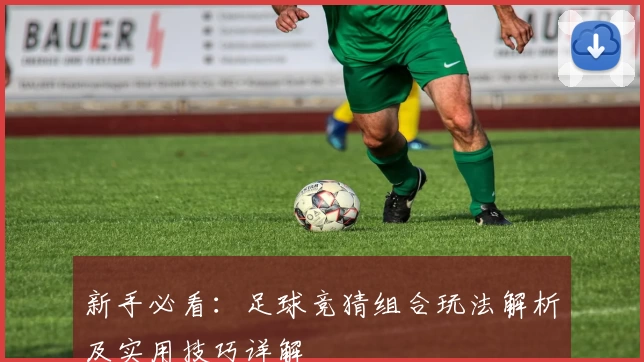 新手必看：足球竞猜组合玩法解析及实用技巧详解