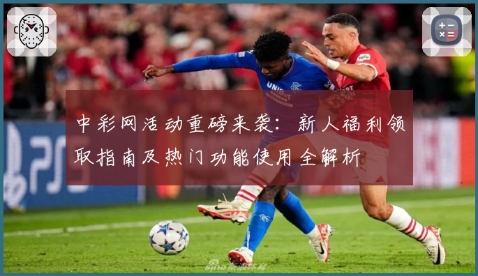 中彩网活动重磅来袭：新人福利领取指南及热门功能使用全解析