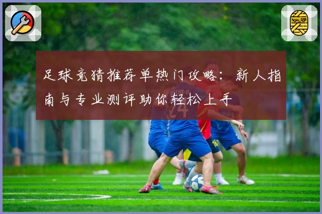 足球竞猜推荐单热门攻略：新人指南与专业测评助你轻松上手