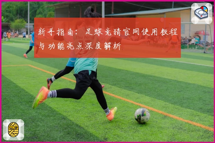 新手指南：足球竞猜官网使用教程与功能亮点深度解析