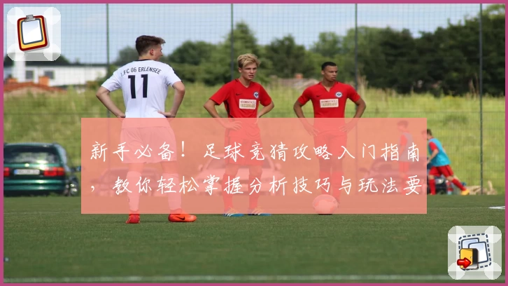 新手必备!足球竞猜攻略入门指南,教你轻松掌握分析技巧与玩法要点