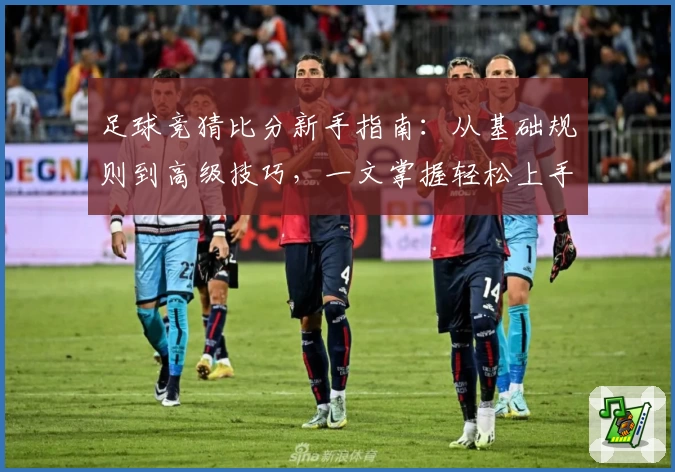足球竞猜比分新手指南：从基础规则到高级技巧，一文掌握轻松上手