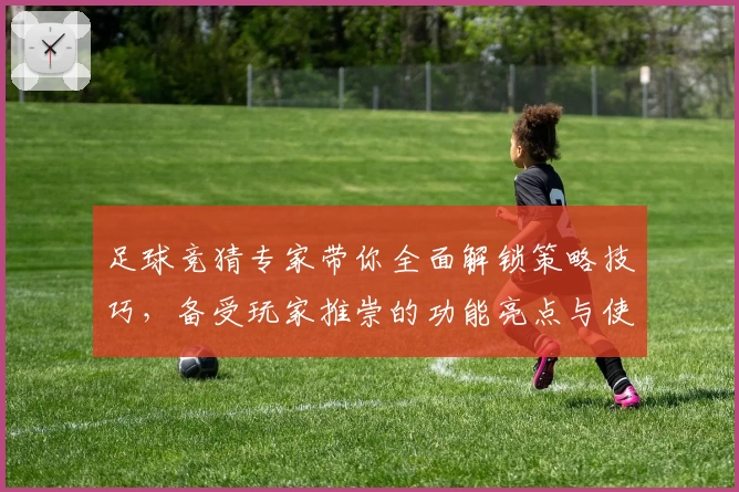 足球竞猜专家带你全面解锁策略技巧，备受玩家推崇的功能亮点与使用体验深度解析