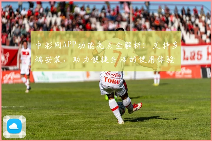 中彩网APP功能亮点全解析：支持多端安装，助力便捷生活的使用体验