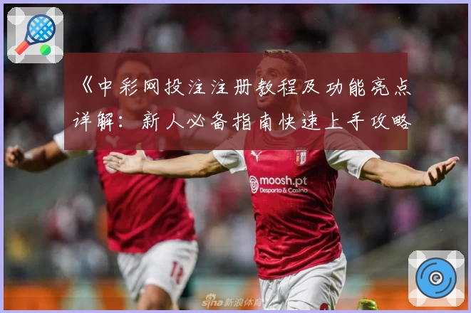 《中彩网投注注册教程及功能亮点详解:新人必备指南快速上手攻略》