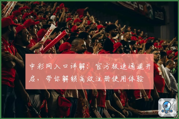 中彩网入口详解：官方极速通道开启，带你解锁高效注册使用体验