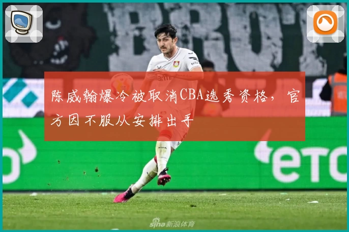 陈威翰爆冷被取消CBA选秀资格,官方因不服从安排出手