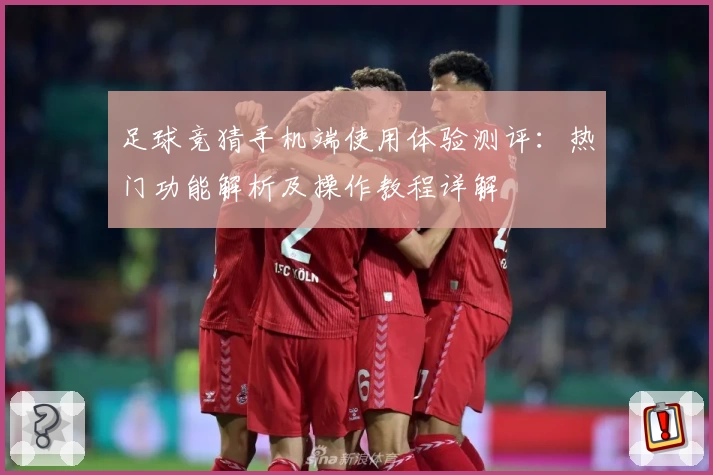 足球竞猜手机端使用体验测评:热门功能解析及操作教程详解