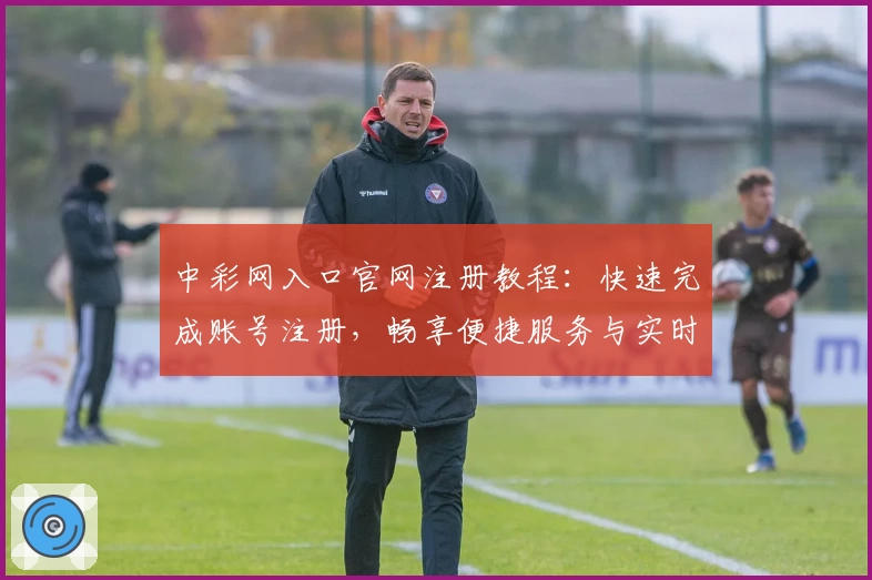 中彩网入口官网注册教程:快速完成账号注册,畅享便捷服务与实时数据查询