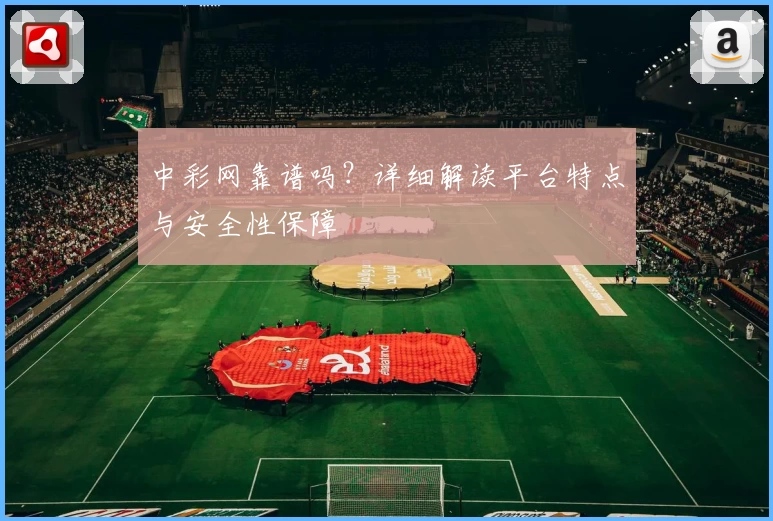 中彩网靠谱吗？详细解读平台特点与安全性保障