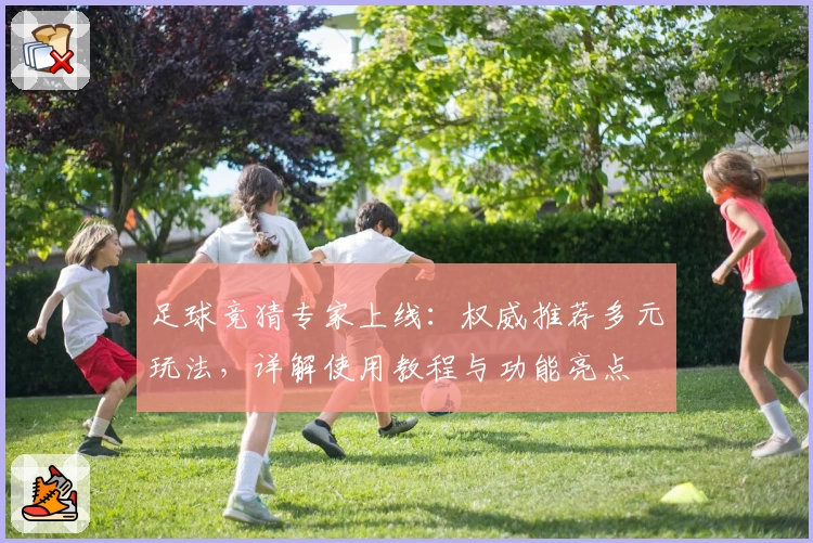 足球竞猜专家上线：权威推荐多元玩法，详解使用教程与功能亮点