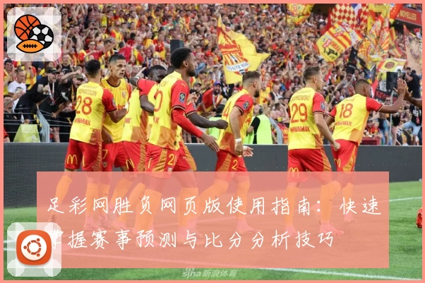 足彩网胜负网页版使用指南：快速掌握赛事预测与比分分析技巧