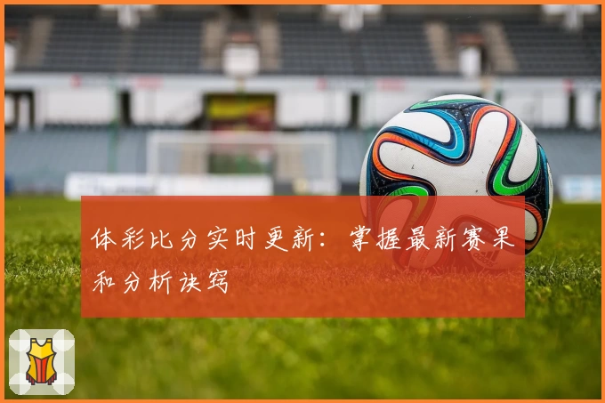 体彩比分实时更新:掌握最新赛果和分析诀窍