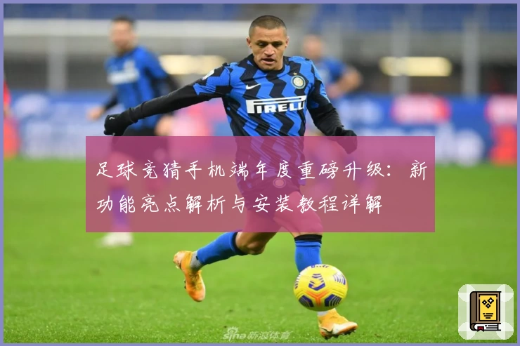 足球竞猜手机端年度重磅升级：新功能亮点解析与安装教程详解